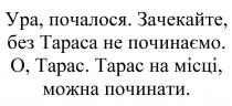 ура, почалося, ура, почалося, зачекайте, без тараса не починаємо, зачекайте, тараса, починаємо, о, тарас, тарас, тарас на місці, можна починати, місці, можна, починати