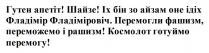 перемогу, готуймо, космолот, космолот готуймо перемогу, рашизм, переможем, фашизм, перемогли, перемогли фашизм, переможемо і рашизм, фладіміровіч, фладімір, ідіх, онe, айзам, бін, іх, шайзе, !, апетіт, гутен, гутен апетіт! шайзе! іх бін зо айзам онe ідіх фладімір фладіміровіч. перемогли фашизм, переможемо і рашизм! космолот готуймо перемогу!