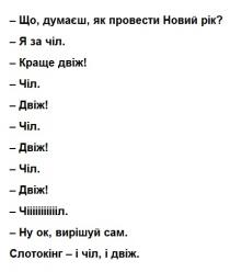 ok, ок, слотокінг, сам, вирішуй, двіж, краще, чіл, рік, новий, провести, думаєш, що, думаєш, як провести новий рік? -я за чіл. - краще двіж! -чіл. -двіж. -чіл. -двіж! -чіл. -двіж! -чіл. -двіж! -чііііііл. -ну ок, вирішуй сам. слотокінг- і чіл, і двіж.