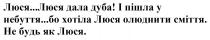 не будь, сміття, олюднити, хотіла, небуття, пішла, дуба, дала, люся, люся...люся дала дуба! і пішла у небуття...бо хотіла люся олюднити сміття. не будь як люся