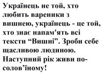 соловїному, солов`їному, живи, рік, наступний, наступний рік живи по-солов`їному!, людиною, щасливою, зроби, зроби себе щасливою людиною, вишні, тексти, напамять, напам'ять, знає, вишнею, вареники, любить, хто, той, українець, українець не той, хто любить вареники з вишнею, українець - це той, хто знає напам`ять всі тексти вишні