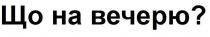 ?, вечерю, що на вечерю?