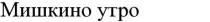 мишкино утро, мишкино, утро