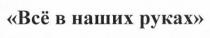 всё в наших руках, всё, наших, руках, все