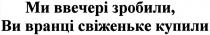 ми ввечері зробили, ви вранці свіженьке купили, ми, ввечері, зробили, ви, вранці, свіженьке, купили