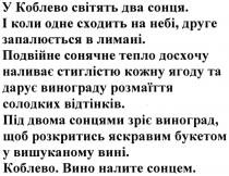 у коблево світять два сонця. і коли одне сходить на небі, друге запалюється в лимані., коблево, світять, два, сонця, одне, сходить, небі, друге, запалюється, лимані, подвійне сонячне тепло досхочу наливає стиглістю кожну ягоду та дарує винограду розмаїття солодких відтінків., подвійне, сонячне, тепло, досхочу, наливає, стиглістю, кожну, ягоду, дарує, винограду, розмаїття, солодких, відтінків, під двома сонцями зріє виноград, щоб розкритись яскравим букетом у вишуканому вині. коблево. вино налите сонцем., двома, сонцями, зріє, виноград, розкритись, яскравим, букетом, вишуканому, вині, вино, налите, сонцем