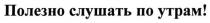 полезно слушать по утрам!, полезно, слушать, утрам