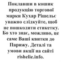 поклавши в кошик продукцію торгової марки кухар рішельє уважно слідкуйте. щоб не пошкодити етикетку., поклавши, кошик, продукцію, торгової, марки, кухар, рішельє, слідкуйте, пошкодити, етикетку, бо хто знає. можливо. це саме ваші квитки до парижу, можливо, квитки, парижу, деталі та умови акції на сайті rishelie.info, rishelie, info, деталі, акції, сайті
