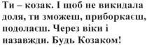 ти- козак. і щоб не викидала доля. ти зможеш. приборкаєш, подолаєш. через віки і назавжди. будь козаком!, козак, викидала, доля, зможеш, приборкаєш, подолаєш, віки, назавжди, козаком