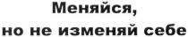 меняйся, но не изменяй себе, меняйся, изменяй, себе