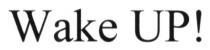 wake up!, wake, up