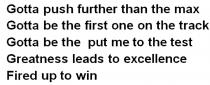 win, test, excellence, put, push, up, track, one, leads, greatness leads to excellence, greatness, gotta push further than the max, gotta be the put me to the test, gotta be the first one on the track, gotta, me, further, max, first, fired up to win, fired