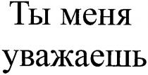 ты меня уважаешь