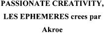passionate creativity, les ephemeres crees par akroe, passionate, creativity, ephemeres, crees, par, akroe