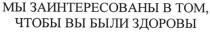 мы заинтересованы в том чтобы вы были здоровы, мы, заинтересованы, том, чтобы, вы, были, здоровы