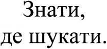 знати,де шукати., знати, шукати