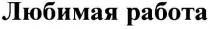 любимая работа, любимая, работа