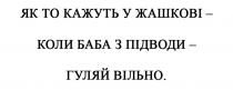 вільно, кажуть, гуляй, баба, підводи, жашкові, як то кажуть у жашкові-коли баба з підводи-гуляй вільно.
