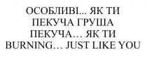 burning, burning... just like you, just, like, you, груша, груша, пекуча, пекуча, пекуча груша, пекуча... як ти, ти, як, особливі, особливі... як ти