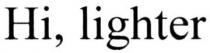 hi, lighter, hi lighter, hi, lighter