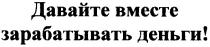 давайте вместе зарабатывать деньги!, давайте, вместе, зарабатывать, деньги