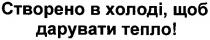 створено в холоді, щоб дарувати тепло!, створено, холоді, щоб, дарувати, тепло