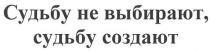 судьбу не выбирают, судьбу создают, судьбу, не, выбирают, создают