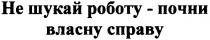 не шукай роботу - почни власну справу, не, шукай, роботу, почни, власну, справу