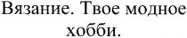 вязание. твое модное хобби., вязание, твое, модное, хобби