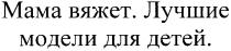 мама вяжет. лучшие модели для детей., мама, вяжет, лучшие, модели, детей