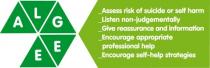 A L G E E Assess risk of suicide or self harm - Listen non-judgementally - Give reassurance and information - Encourage appropriate professional help - Encourage self-help strategies