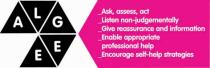 A L G E E Ask, assess, act - Listen non-judgementally - Give reassurance and information - Enable appropriate professional help - Encourage self-help strategies