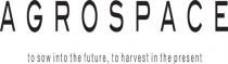 AGROSPACE TO SOW INTO THE FUTURE, TO HARVEST IN THE PRESENT