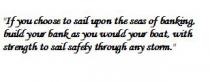 If you choose to sail upon the seas of banking, build your bank as you would your boat, with strength to sail safely through any storm.
