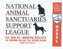 NATIONAL ANIMAL SANCTUARIES SUPPORT LEAGUE P.O. BOX 42 NEWTON AYCLIFFE CO. DURHAM DL5 5JA TEL:(01325) 321855 www.nassl.org.uk REG. CHARITY NUMBER: 1024884 N.A.S.S.L NASSL