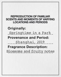 REPRODUCTION OF FAMILIAR SCENTS AND MOMENTS OF VARYING LOCATIONS AND PERIODS ORIGINALLY: SPRINGTIME_IN_A_ PARK. PROVENANCE AND PERIOD: SHANGHAI, 2019 FRAGRANCE DESCRIPTION: BLOSSOMS AND FRUITY NOTES