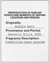 REPRODUCTION OF FAMILIAR SCENTS AND MOMENTS OF VARYING LOCATIONS AND PERIODS ORIGINALLY: BUBBLE BATH PROVENANCE AND PERIOD: BEVERLY HILLS, 2005. FRAGRANCE DESCRIPTION: COMFORTING CLEAN ACCORDS