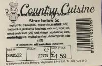 COUNTRY CUISINE STORE BELOW 5C INGREDIENTS: POTATO (60%), MAYONNAISE, MUSTARD (15%) (RAPESEED OIL, PASTEURISED LIQUID EGG, ACETIC ACID, SUGAR, SALT, SPICE) SALAD CREAM (5%) (SPIRIT VINEGAR, VEGETABLE OIL, WATER, N MSTARD EGG YOLK, MODIFIED COMFLOUR, STAB