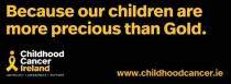 BECAUSE OUR CHILDREN ARE MORE PRECIOUS THAN GOLD. CHILDHOOD CANCER IRELAND WWW.CHILDHOODCANCER.IE ADVOCACY . AWARENESS . SUPPORT