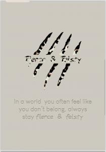 Fierce & Feisty IN A WORLD YOU OFTEN FEEL LIKE YOU DON'T BELONG, ALWAYS STAY FIERCE & FEISTY