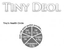 TINY DEOL Tiny's Health Circle each 100 gram portion provides... Salt 0.2g Fat 0.1g Calories 34 Sugars 4.0g Cholesterol 0.0g