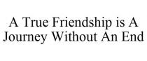 A TRUE FRIENDSHIP IS A JOURNEY WITHOUT AN END
