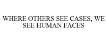 WHERE OTHERS SEE CASES, WE SEE HUMAN FACES