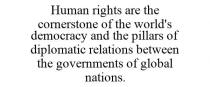 HUMAN RIGHTS ARE THE CORNERSTONE OF THE WORLD'S DEMOCRACY AND THE PILLARS OF DIPLOMATIC RELATIONS BETWEEN THE GOVERNMENTS OF GLOBAL NATIONS.