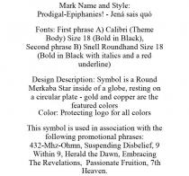 MARK NAME AND STYLE: PRODIGAL-EPIPHANIES! - JEN SAIS QU FONTS: FIRST PHRASE A) CALIBRI (THEME BODY) SIZE 18 (BOLD IN BLACK), SECOND PHRASE B) SNELL ROUNDHAND SIZE 18 (BOLD IN BLACK WITH ITALICS AND A RED UNDERLINE) DESIGN DESCRIPTION: SYMBOL IS A ROUND MERKABA STAR INSIDE OF A GLOBE, RESTING ON A CIRCULAR PLATE - GOLD AND COPPER ARE THE FEATURED COLORS COLOR: PROTECTING LOGO FOR ALL COLORS THIS SYMBOL IS USED IN ASSOCIATION WITH THE FOLLOWING PROMOTIONAL PHRASES: 432-MHZ-OHMN, SUSPENDING DISBELIEF, 9 WITHIN 9, HERALD THE DAWN, EMBRACING THE REVELATIONS, PASSIONATE FRUITION, 7TH HEAVEN.