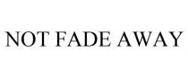 NOT FADE AWAY