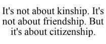 IT'S NOT ABOUT KINSHIP. IT'S NOT ABOUT FRIENDSHIP. BUT IT'S ABOUT CITIZENSHIP.