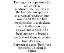 THE LOGO IS A DEPICTION OF A RED CHICKEN SANDWICH-LIKE ITEM WHERE THE BOTTOM BUN APPEARS AS A NORMAL SANDWICH BUN WOULD AND THE TOP BUN LOOKS SIMILAR TO A CHICKEN, WITH FEATHERS ON TOP, AN EYE, AND A BEAK. THE BEAK APPEARS TO BREATHE FIRE (A SHORT FLAME EMANATES FROM IT'S BEAK). BETWEEN THE TWO 