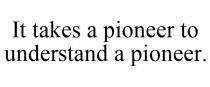 IT TAKES A PIONEER TO UNDERSTAND A PIONEER.