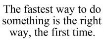THE FASTEST WAY TO DO SOMETHING IS THE RIGHT WAY, THE FIRST TIME.